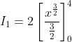 I_1 =2\left[ \frac{x^{\frac{3}{2}}}{\frac{3}{2}} \right ]^4_0