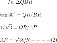 In \: \: \Delta QBR \\\\ \tan 30 \degree = QR /BR \\\\ 1/\sqrt 3 = QR /AP \\\\ AP= \sqrt 3 QR ---- (2)