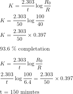 K = \frac{2.303}{t} \log\frac{R_0}{R}\\\\ K = \frac{2.303}{50} \log\frac{100}{40}\\\\ K = \frac{2.303}{50} \times 0.397\\\\ $ 93.6 \% completation $ \\\\ K = \frac{2.303}{t} \log\frac{R_0}{R} \\\\ \frac{2.303}{t} \log\frac{100}{6.4} = \frac{2.303}{50} \times 0.397 \\\\ $ t = 150 minutes