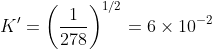 K'=\left ( \frac{1}{278} \right )^{1/2}=6 \times 10^{-2}