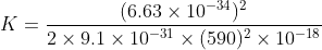 K=\frac{(6.63\times 10^{-34})^2}{2\times 9.1\times 10^{-31}\times (590)^{2}\times 10^{-18}}