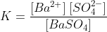 K=\frac{[Ba^{2+}]\:[SO_{4}^{2-}]}{[BaSO_{4}]}