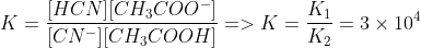 K=\frac{[HCN][CH_{3}COO^{-}]}{[CN^{-}][CH_{3}COOH]}=>K=\frac{K_{1}}{K_{2}}=3\times 10^{4}