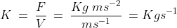 K\:=\:\frac{F}{V}\:=\:\frac{Kg\:ms^{-2}}{ms^{-1}}\:=Kgs^{-1}