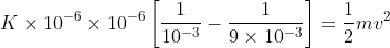 K\times 10^{-6}\times 10^{-6}\left [ \frac{1}{10^{-3}}-\frac{1}{9\times 10^{-3}} \right ]=\frac{1}{2}mv^{2}