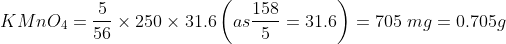 KMnO_{4}=\frac{5}{56}\times 250\times 31.6 \left ( as \frac{158}{5}=31.6 \right )=705\, \, mg=0.705g