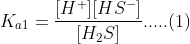 K_{a1}=\frac{[H^{+}][HS^{-}]}{[H_{2}S]}.....(1)