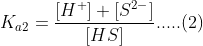 K_{a2}=\frac{[H^{+}]+[S^{2-}]}{[HS]}.....(2)