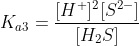 K_{a3}=\frac{[H^{+}]^{2}[S^{2-}]}{[H_{2}S]}