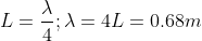L=\frac{\lambda }{4} ;\lambda =4L=0.68m