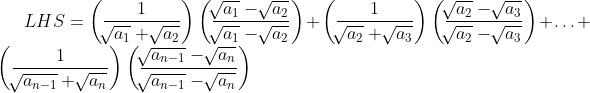 LHS= \left( \frac{1}{\sqrt[]{a_{1}}+\sqrt[]{a_{2}}} \right) \left( \frac{\sqrt[]{a_{1}}-\sqrt[]{a_{2}}}{\sqrt[]{a_{1}}-\sqrt[]{a_{2}}} \right) + \left( \frac{1}{\sqrt[]{a_{2}}+\sqrt[]{a_{3}}} \right) \left( \frac{\sqrt[]{a_{2}}-\sqrt[]{a_{3}}}{\sqrt[]{a_{2}}-\sqrt[]{a_{3}}} \right) + \ldots + \left( \frac{1}{\sqrt[]{a_{n-1}}+\sqrt[]{a_{n}}} \right) \left( \frac{\sqrt[]{a_{n-1}}-\sqrt[]{a_{n}}}{\sqrt[]{a_{n-1}}-\sqrt[]{a_{n}}} \right) \\\\