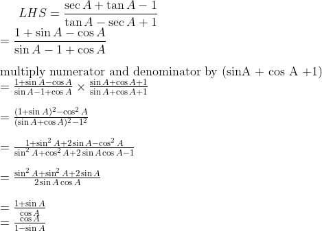 LHS=\frac{\sec A+ \tan A -1}{ \tan A - \sec A +1} \\ = \frac{1 + \sin A - \cos A}{\sin A - 1 + \cos A}\\\\ $ multiply numerator and denominator by (sinA + cos A +1) $ \\ =\frac{1 + \sin A - \cos A}{\sin A - 1 + \cos A} \times \frac{\sin A + \cos A +1}{\sin A + \cos A +1}\\\\ = \frac{(1 + \sin A)^2 - \cos^2 A}{(\sin A + \cos A)^2 - 1^2} \\\\ = \frac{1 + \sin^2 A + 2\sin A- \cos^2 A}{\sin^2 A + \cos^2 A + 2\sin A \cos A- 1} \\\\ = \frac{\sin ^2 A + \sin^2 A + 2\sin A}{ 2\sin A \cos A} \\\\ = \frac{1+ \sin A}{ \cos A} \\ =\frac{\cos A } {1 - \sin A }