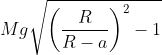 Mg\sqrt{\left ( \frac{R}{R-a} \right )^{2}-1}