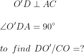 O'D \perp AC \\\\ \angle O'DA = 90 \degree \\\\ to\: \: find \: \: DO'/CO= ?