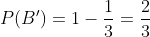 P(B')=1-\frac{1}{3}=\frac{2}{3}