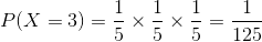 P(X = 3) =\frac{1}{5}\times \frac{1}{5}\times \frac{1}{5} = \frac{1}{125}
