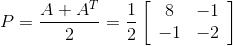 P=\frac{A+A^{T}}{2}=\frac{1}{2}\left[\begin{array}{cc} 8 & -1 \\ -1 & -2 \end{array}\right] \\
