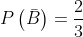P\left ( \bar{B} \right )= \frac{2}{3}