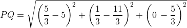 PQ= \sqrt{\left ( \frac{5}{3}-5 \right )^{2}+\left ( \frac{1}{3}-\frac{11}{3} \right )^{2}+\left ( 0\, -\frac{5}{3} \right )^{2}}