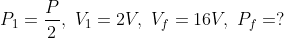 P_{1}= \frac{P}{2},\ V_{1}=2V,\ V_{f}= 16V,\ P_{f} =?