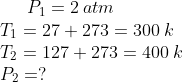 P_{1}= 2\: atm\\* T_{1}= 27+273= 300\: k\\*T_{2}= 127+273= 400\: k \\*P_{2}= ?
