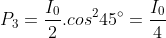 P_3=\frac{I_0}{2}.cos^245^{\circ}=\frac{I_0}{4}