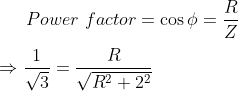 Power \ factor=\cos \phi = \frac{R}{Z}\\ \\ \Rightarrow \frac{1}{\sqrt{3}}=\frac{R}{\sqrt{R^2+2^2}}