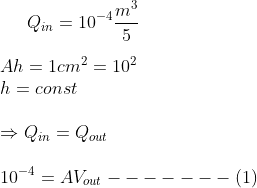 Q_{in}=10^{-4}\frac{m^{3}}{5}\\\\Ah=1cm^{2}=10^{2}\\h=const\\\\\Rightarrow Q_{in}=Q_{out}\\\\10^{-4}=AV_{out}-------(1)\\\\