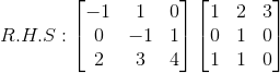 R.H.S : \begin{bmatrix} -1 & 1 & 0\\ 0 & -1 & 1\\ 2 & 3 & 4 \end{bmatrix} \begin{bmatrix}1& 2&3\\0&1&0\\1&1&0 \end{bmatrix}