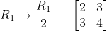 R_1 \rightarrow\frac{R_1}{2}\;\;\;\;\; \begin{bmatrix} 2&3\\ 3& 4 \end{bmatrix}