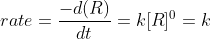 Rate=\frac{-d(R)}{dt}=K[R]^{0}=K