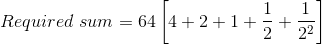 Required \, \, sum=64\left [ 4+2+1+\frac{1}{2}+\frac{1}{2^2} \right ]