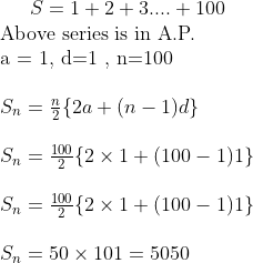 S= 1+2+3....+100 \\ $ Above series is in A.P. \\ a = 1, d=1 , n=100 $\\\\ S_n = \frac{n}{2} \{ 2a +(n-1)d \} \\\\ S_n = \frac{100}{2} \{ 2\times 1 +(100-1)1 \} \\\\ S_n = \frac{100}{2} \{ 2\times 1 +(100-1)1 \} \\\\ S_n = 50 \times 101 = 5050 \\\\