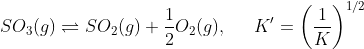 SO_{3}(g)\rightleftharpoons SO_{2}(g)+\frac{1}{2}O_{2}(g),\ \: \: \: \: \: K'=\left ( \frac{1}{K} \right )^{1/2}