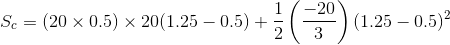 S_{c} = (20 \times 0.5) \times 20 (1.25 - 0.5) + \frac{1}{2} \left ( \frac{-20}{3} \right ) (1.25 - 0.5)^{2}