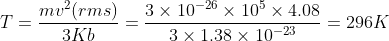 T = \frac{m v^{2} (rms)}{3 Kb} = \frac{3 \times 10^{-26} \times 10^{5} \times 4.08}{3\times 1.38\times 10^{-23}} = 296K