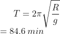 T= 2\pi \sqrt{\frac{R}{g}}\\=84.6\: min