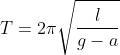 T= 2\pi \sqrt{\frac{l}{g-a}}