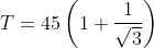 T=45\left ( 1+\frac{1}{\sqrt{3}} \right )