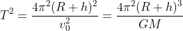 T^{2}= \frac{4\pi^{2} (R+h)^{2}}{v_{0}^{2}}= \frac{4\pi^{2} (R+h)^{3}}{GM}
