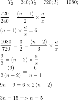 T_{2}=240;T_{3}=720;T_{4}=1080;\\\\*\frac{720}{240}=\frac{\left ( n-1 \right )}{2}\times \frac{a}{x}\\\\*\left ( n-1 \right )\times \frac{a}{x}=6\\\\*\frac{1080}{720}=\frac{3}{2}=\frac{(n-2)}{3}\times \frac{a}{x}\\\\*\frac{9}{2}=\left ( n-2 \right )\times \frac{a}{x}\\*\frac{(9)}{2\left ( n-2 \right )}=\frac{6}{n-1}\\\\*9n-9=6\times 2\left ( n-2 \right )\\\\*3n=15= > n=5