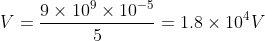 V = \frac{9 \times 10 ^{9} \times 10^{-5}}{5} = 1.8 \times 10 ^{4}V