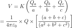 V= K \left ( \frac{Q_{a}}{a} +\frac{Q_{b}}{b}+\frac{Q_{c}}{c}\right )\\\\=\frac{1}{4\pi \varepsilon _{0}}\times Q\times \left [ \frac{\left ( a+b+c \right )}{\left ( a^{2}+b^{2}+c^{2} \right )} \right ]