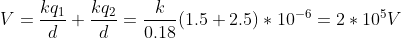 V=\frac{kq_1}{d}+\frac{kq_2}{d}=\frac{k}{0.18}(1.5+2.5)*10^{-6}=2*10^5V