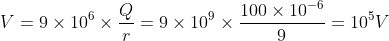 V=9 \times 10^{6} \times \frac{Q}{r}=9 \times 10^{9} \times \frac{100 \times 10^{-6}}{9}=10^{5} V