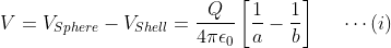 V=V_{Sphere}- V_{Shell}=\frac{Q}{4\pi \epsilon _{0}}\left [ \frac{1}{a}-\frac{1}{b} \right ]\; \; \; \; \; \cdots (i)