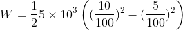 W = \frac{1}{2}5\times 10^{3}\left ( (\frac{10}{100})^{2} -(\frac{5}{100})^{2} \right )