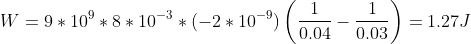 W=9*10^9*8*10^{-3}*(-2*10^{-9})\left ( \frac{1}{0.04}-\frac{1}{0.03} \right )=1.27J