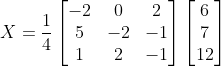 X =\frac{1}{4}\begin{bmatrix} -2 & 0 &2 \\ 5 & -2 & -1\\ 1& 2 & -1 \end{bmatrix}\begin{bmatrix} 6\\7 \\12 \end{bmatrix}