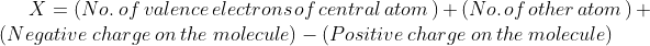 X=(No.\;of\:valence\:electrons\:of\:central\:atom\:)+(No.\:of\:other\:atom\:)+(Negative\:charge\:on\:the\:molecule)-(Positive\:charge\:on\:the\:molecule)